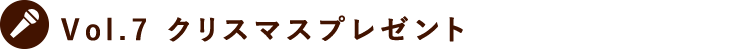 Vol.7 クリスマスプレゼント
