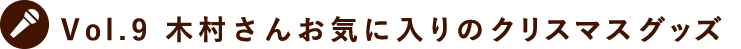 Vol.9 木村さんお気に入りのクリスマスグッズ