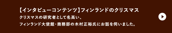 【インタビューコンテンツ】 フィンランドのクリスマス クリスマスの研究者として名高い、フィンランド大使館・商務部の木村正裕氏にお話を伺いました。